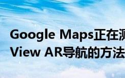 Google Maps正在測試一種更快的啟動Live View AR導(dǎo)航的方法
