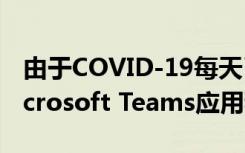 由于COVID-19每天已有4400萬用戶使用Microsoft Teams應(yīng)用程序