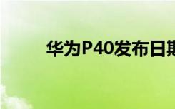 華為P40發(fā)布日期價格和規(guī)格傳言