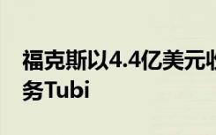 福克斯以4.4億美元收購(gòu)廣告支持的流媒體服務(wù)Tubi