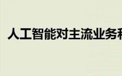 人工智能對主流業(yè)務(wù)和計算產(chǎn)生了重大影響