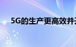 5G的生產(chǎn)更高效并開辟了創(chuàng)造性的途徑