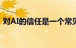 對AI的信任是一個常見問題 需要牢記合規(guī)性