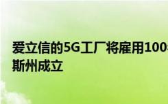 愛立信的5G工廠將雇用100名員工 耗資1億美元將在德克薩斯州成立