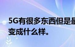 5G有很多東西但是最有趣的部分是它最終將變成什么樣。