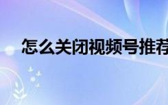 怎么關閉視頻號推薦（怎么關閉視頻號）