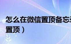怎么在微信置頂備忘錄（微信怎么設(shè)置備忘錄置頂）