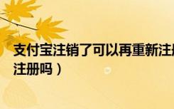 支付寶注銷了可以再重新注冊嗎（支付寶注銷了還可以重新注冊嗎）