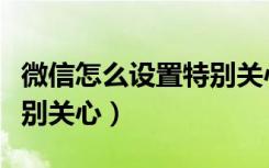 微信怎么設置特別關心鈴聲（微信怎么設置特別關心）