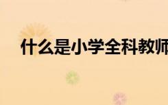 什么是小學全科教師？是每科都能教嗎？