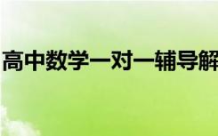 高中數(shù)學(xué)一對(duì)一輔導(dǎo)解決高中數(shù)學(xué)最難的部分