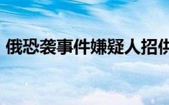 俄恐襲事件嫌疑人招供細(xì)節(jié)公布：“為了錢”