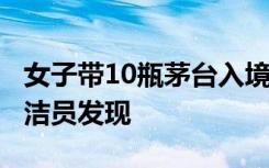 女子帶10瓶茅臺(tái)入境，藏衛(wèi)生間6小時(shí)！被保潔員發(fā)現(xiàn)