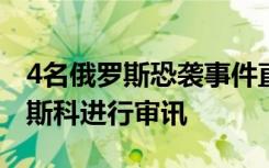 4名俄羅斯恐襲事件直接參與者已被押送至莫斯科進行審訊