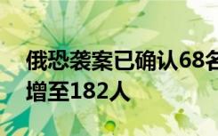 俄恐襲案已確認(rèn)68名遇難者身份，受傷人數(shù)增至182人