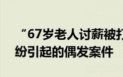 “67歲老人討薪被打”？警方通報：民間糾紛引起的偶發(fā)案件