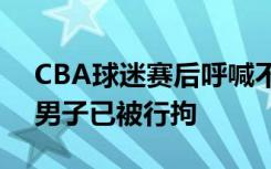 CBA球迷賽后呼喊不當言論 浙江警方通報：男子已被行拘