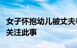 女子懷抱幼兒被丈夫拳打腳踢？當(dāng)?shù)貗D聯(lián)：已關(guān)注此事