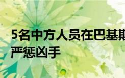 5名中方人員在巴基斯坦遇難 我使館要求巴方嚴懲兇手