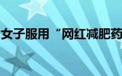 女子服用“網(wǎng)紅減肥藥”后，她檢出冰毒陽(yáng)性