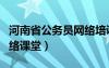 河南省公務(wù)員網(wǎng)絡(luò)培訓(xùn)官網(wǎng)（河南省公務(wù)員網(wǎng)絡(luò)課堂）
