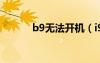 b9無法開機(jī)（i9100無法開機(jī)）