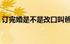 訂完婚是不是改口叫爸媽（訂婚后要改口嗎）