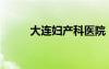大連婦產(chǎn)科醫(yī)院（大連婦科醫(yī)院）