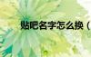 貼吧名字怎么換（貼吧名字怎么改）