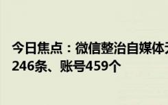 今日焦點(diǎn)：微信整治自媒體無(wú)底線博流量：處置違規(guī)內(nèi)容21246條、賬號(hào)459個(gè)