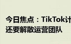 今日焦點(diǎn)：TikTok計(jì)劃本周開啟大規(guī)模裁員！還要解散運(yùn)營(yíng)團(tuán)隊(duì)