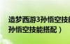 造夢(mèng)西游3孫悟空技能搭配貼吧（造夢(mèng)西游3孫悟空技能搭配）