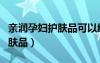 親潤孕婦護膚品可以給寶寶用嗎（親潤孕婦護膚品）