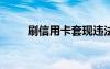 刷信用卡套現(xiàn)違法嗎?（刷信用卡）
