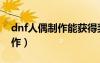dnf人偶制作能獲得獎(jiǎng)勵(lì)嗎（dnf人偶怎么制作）