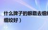 什么牌子的眼霜去細(xì)紋效果最好（什么眼霜去細(xì)紋好）