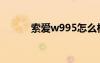 索愛w995怎么樣（w995索愛）