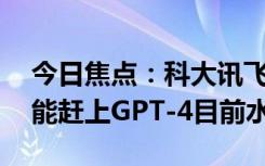 今日焦點(diǎn)：科大訊飛劉慶峰：今年6、7月就能趕上GPT-4目前水平