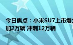 今日焦點(diǎn)：小米SU7上市爆火！曝小米汽車全年交付目標(biāo)再加2萬輛 沖刺12萬輛