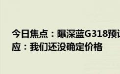 今日焦點(diǎn)：曝深藍(lán)G318預(yù)計(jì)售價(jià)18-20萬元！CEO親自回應(yīng)：我們還沒確定價(jià)格