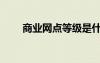 商業(yè)網(wǎng)點(diǎn)等級(jí)是什么意思（商業(yè)網(wǎng)）