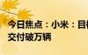 今日焦點(diǎn)：小米：目標(biāo)今年6月份 小米SU7月交付破萬(wàn)輛