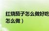 紅燒茄子怎么做好吃 家常菜做法（紅燒茄子怎么做）