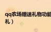 qq農(nóng)場(chǎng)贈(zèng)送禮物功能不見了（qq農(nóng)場(chǎng)免費(fèi)送禮）