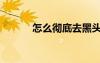 怎么徹底去黑頭（徹底去黑頭）