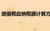 增值稅應(yīng)納稅額計算方法（增值稅應(yīng)納稅額）