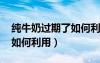 純牛奶過(guò)期了如何利用 用途（純牛奶過(guò)期了如何利用）