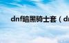 dnf暗黑騎士套（dnf新職業(yè)黑暗騎士）