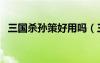 三國殺孫策好用嗎（三國殺孫策值得買嗎）