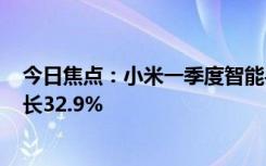 今日焦點(diǎn)：小米一季度智能手機(jī)業(yè)務(wù)收入465億元：同比增長32.9%